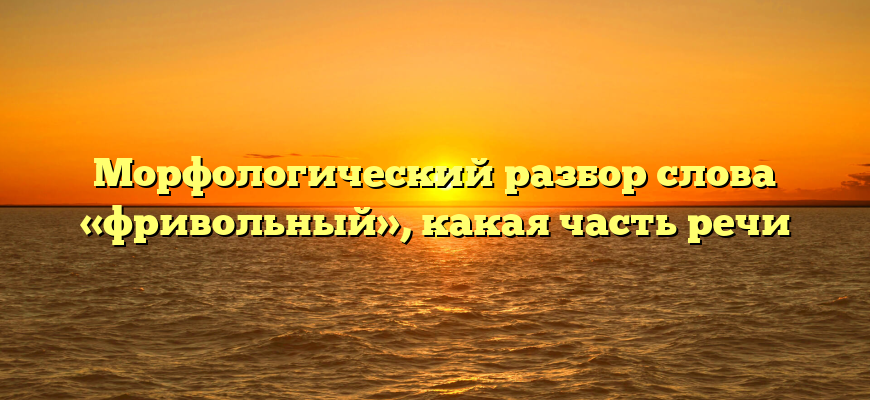 Морфологический разбор слова «фривольный», какая часть речи