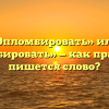 «Опломбировать» или «апломбировать» — как правильно пишется слово?