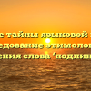 Откройте тайны языковой истории: исследование этимологии и значения слова ‘подлинный’