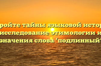 Откройте тайны языковой истории: исследование этимологии и значения слова ‘подлинный’