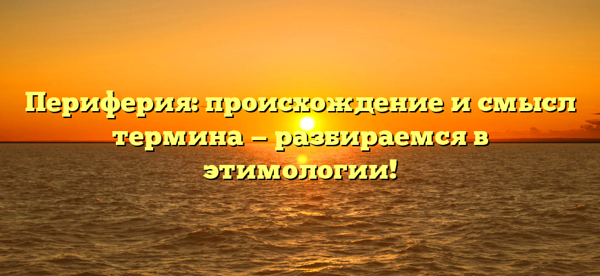 Периферия: происхождение и смысл термина — разбираемся в этимологии!