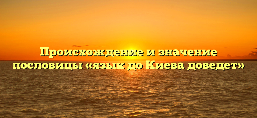 Происхождение и значение пословицы «язык до Киева доведет»