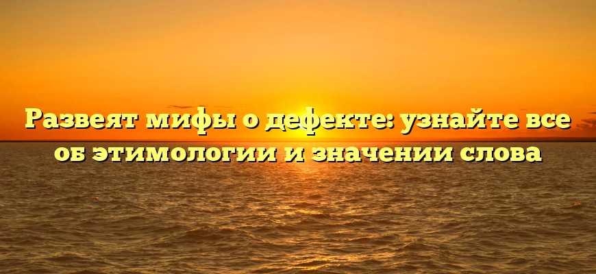 Развеят мифы о дефекте: узнайте все об этимологии и значении слова