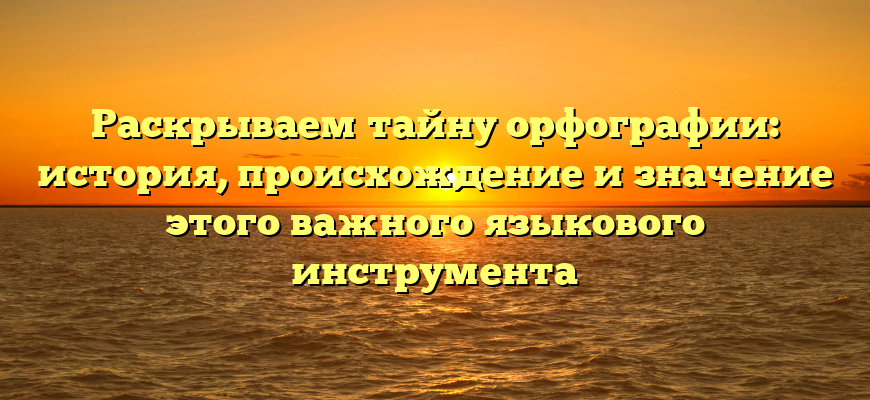 Раскрываем тайну орфографии: история, происхождение и значение этого важного языкового инструмента