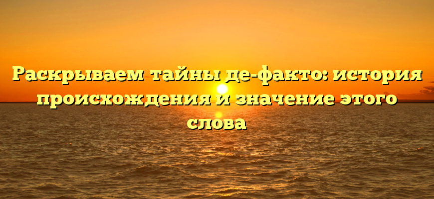 Раскрываем тайны де-факто: история происхождения и значение этого слова
