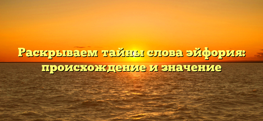 Раскрываем тайны слова эйфория: происхождение и значение