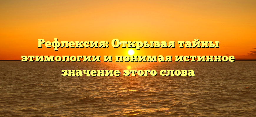 Рефлексия: Открывая тайны этимологии и понимая истинное значение этого слова