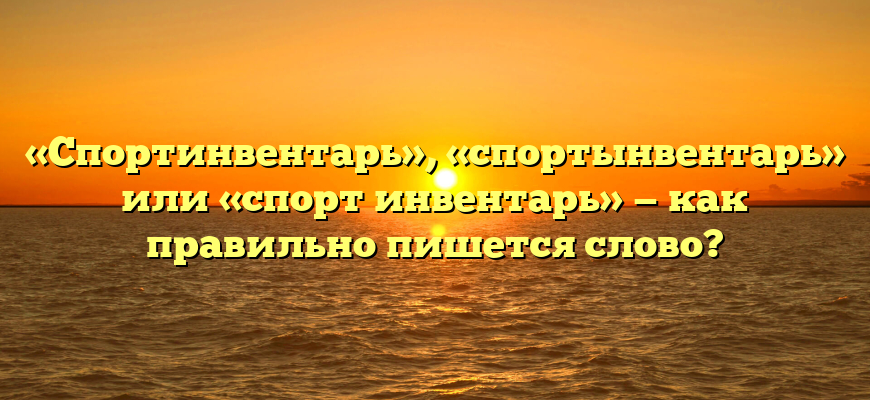 «Спортинвентарь», «спортынвентарь» или «спорт инвентарь» — как правильно пишется слово?