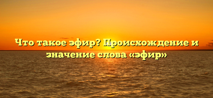 Что такое эфир? Происхождение и значение слова «эфир»