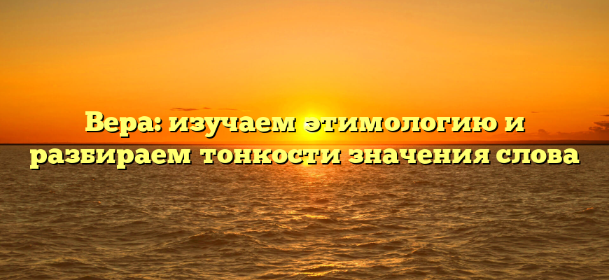 Вера: изучаем этимологию и разбираем тонкости значения слова