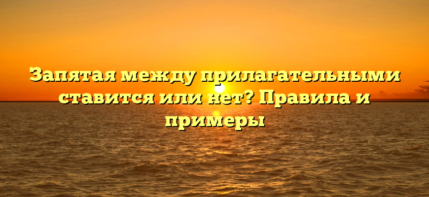 Запятая между прилагательными ставится или нет? Правила и примеры