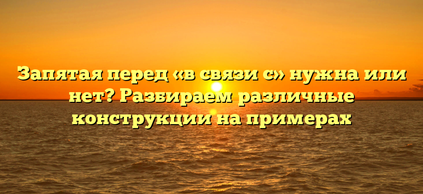 Запятая перед «в связи с» нужна или нет? Разбираем различные конструкции на примерах