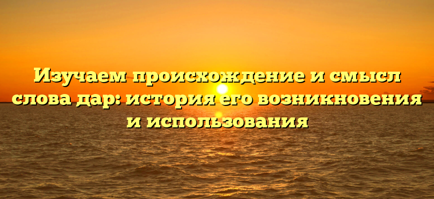 Изучаем происхождение и смысл слова дар: история его возникновения и использования