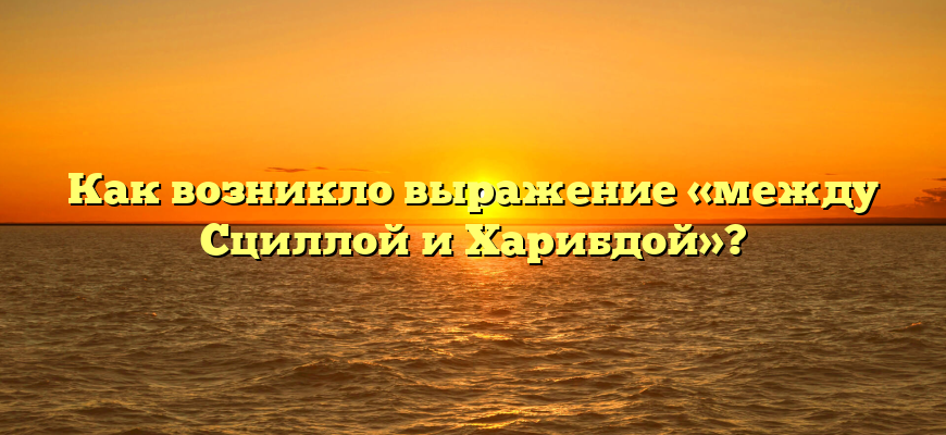 Как возникло выражение «между Сциллой и Харибдой»?