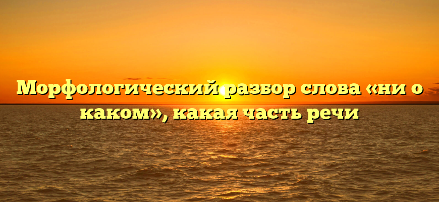 Морфологический разбор слова «ни о каком», какая часть речи