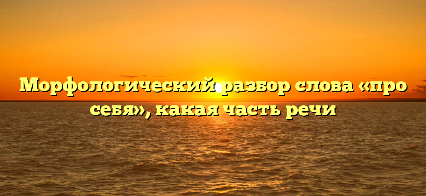 Морфологический разбор слова «про себя», какая часть речи