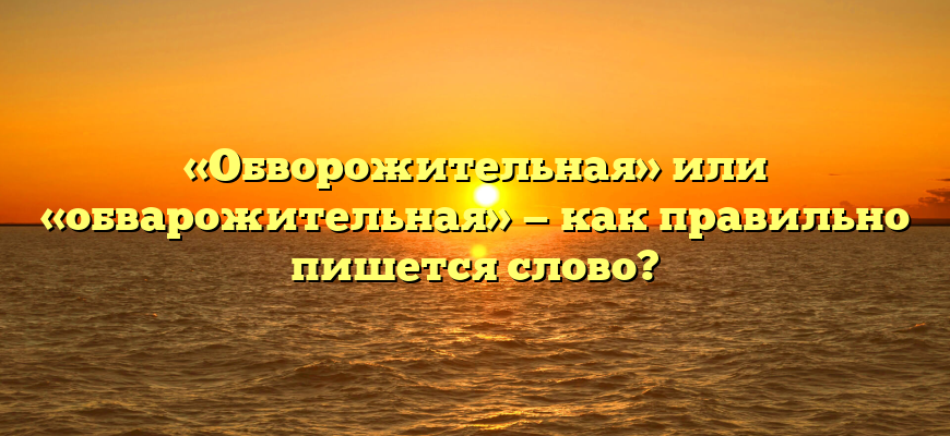 «Обворожительная» или «обварожительная» — как правильно пишется слово?