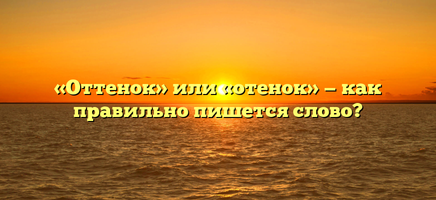 «Оттенок» или «отенок» — как правильно пишется слово?