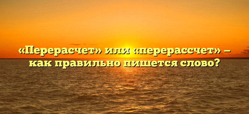 «Перерасчет» или «перерассчет» — как правильно пишется слово?