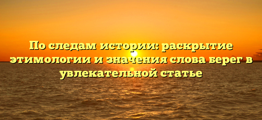 По следам истории: раскрытие этимологии и значения слова берег в увлекательной статье
