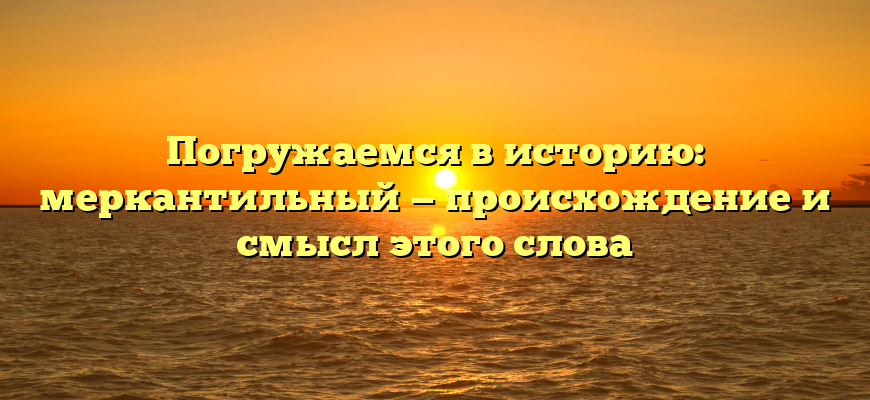 Погружаемся в историю: меркантильный — происхождение и смысл этого слова