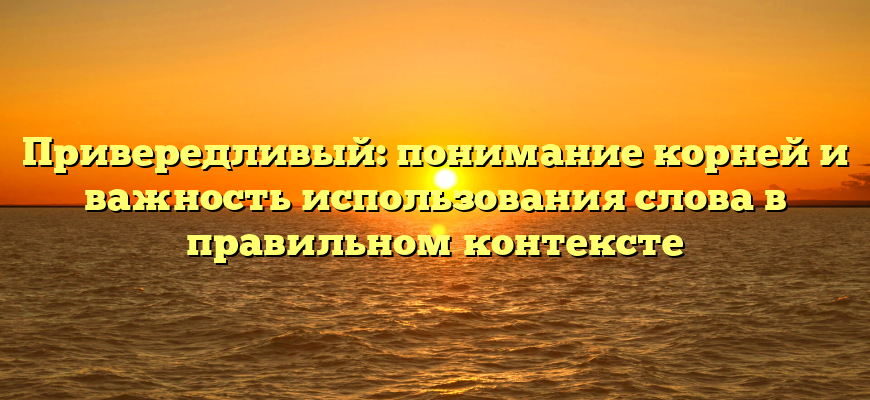 Привередливый: понимание корней и важность использования слова в правильном контексте
