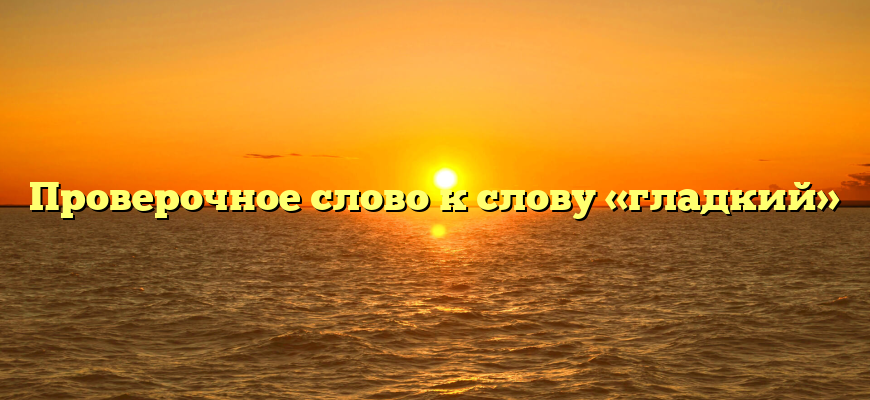 Проверочное слово к слову «гладкий»