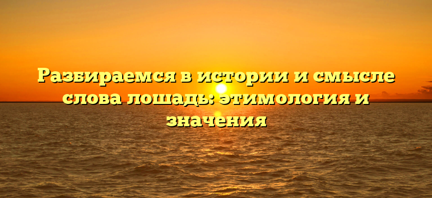 Разбираемся в истории и смысле слова лошадь: этимология и значения