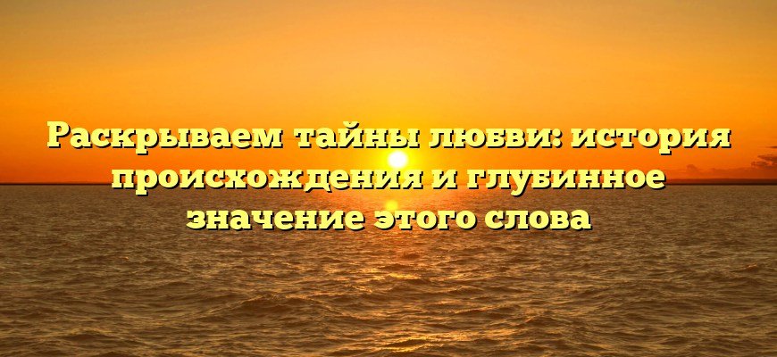 Раскрываем тайны любви: история происхождения и глубинное значение этого слова