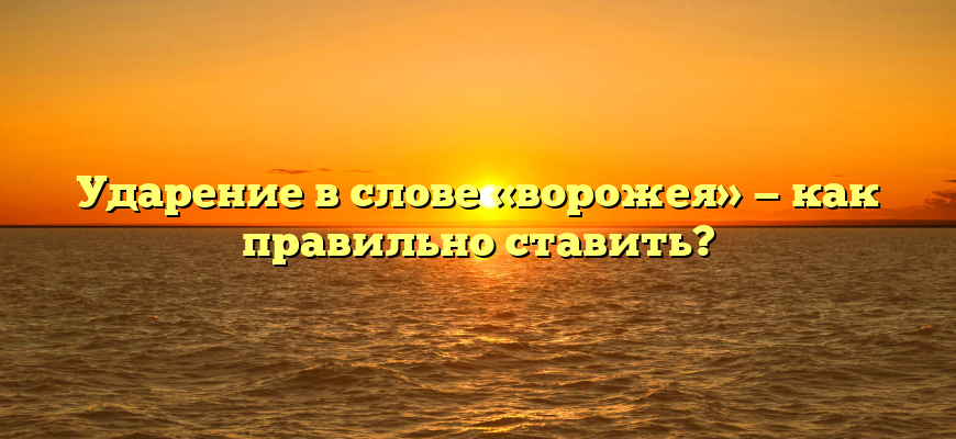 Ударение в слове «ворожея» — как правильно ставить?