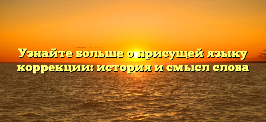 Узнайте больше о присущей языку коррекции: история и смысл слова