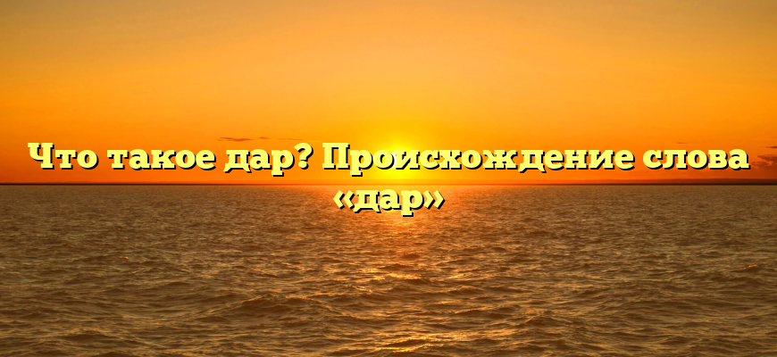 Что такое дар? Происхождение слова «дар»