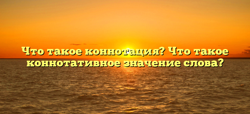 Что такое коннотация? Что такое коннотативное значение слова?