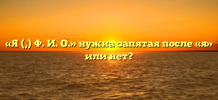 «Я (,) Ф. И. О.» нужна запятая после «я» или нет?