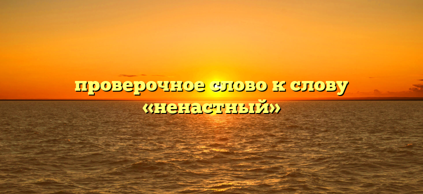 проверочное слово к слову «ненастный»