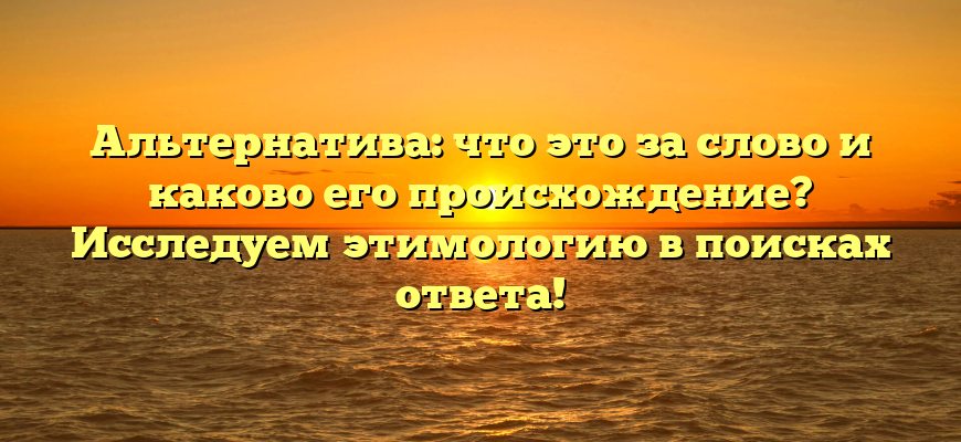 Альтернатива: что это за слово и каково его происхождение? Исследуем этимологию в поисках ответа!