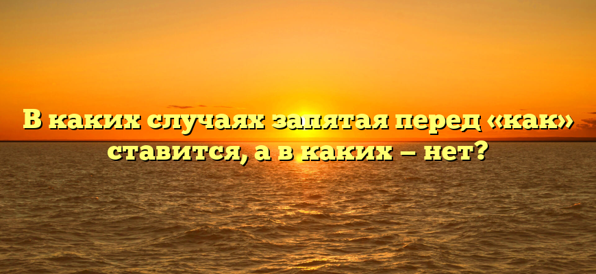 В каких случаях запятая перед «как» ставится, а в каких — нет?