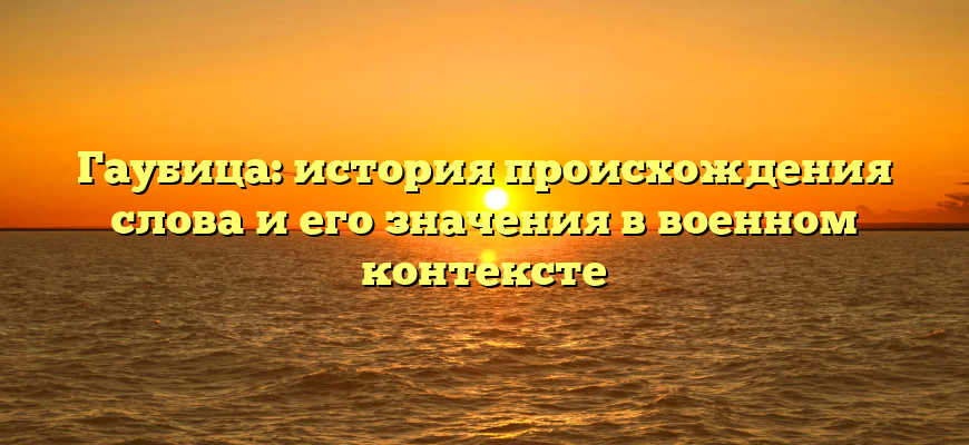 Гаубица: история происхождения слова и его значения в военном контексте