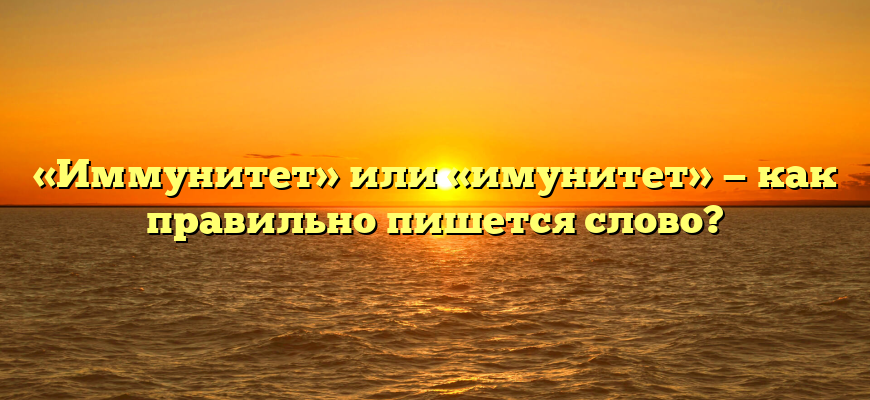 «Иммунитет» или «имунитет» — как правильно пишется слово?