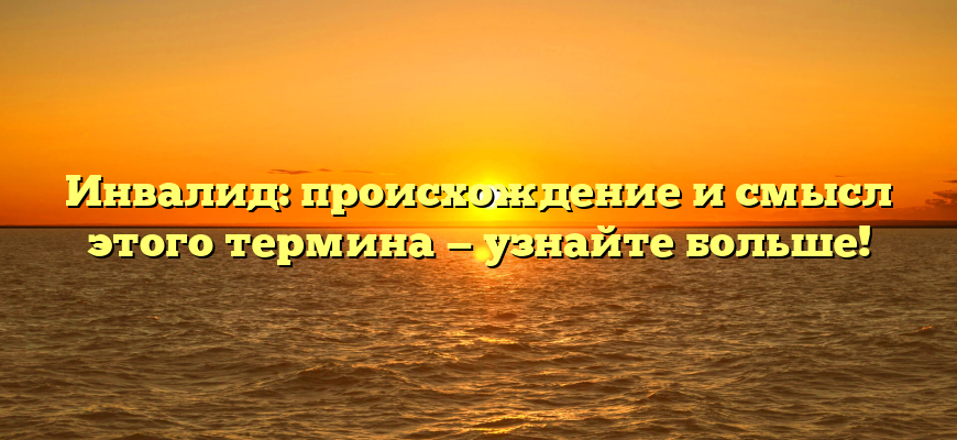 Инвалид: происхождение и смысл этого термина — узнайте больше!