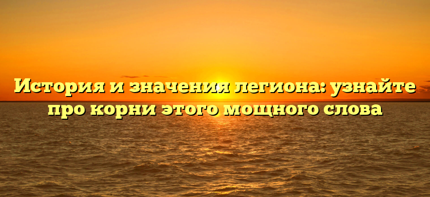 История и значения легиона: узнайте про корни этого мощного слова