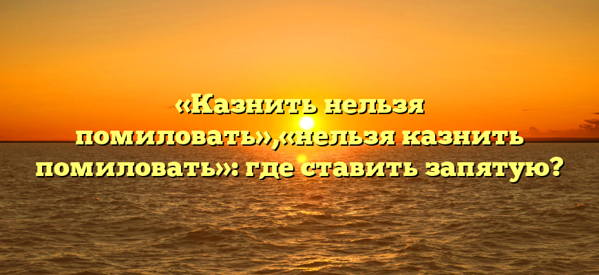 «Казнить нельзя помиловать»,«нельзя казнить помиловать»: где ставить запятую?