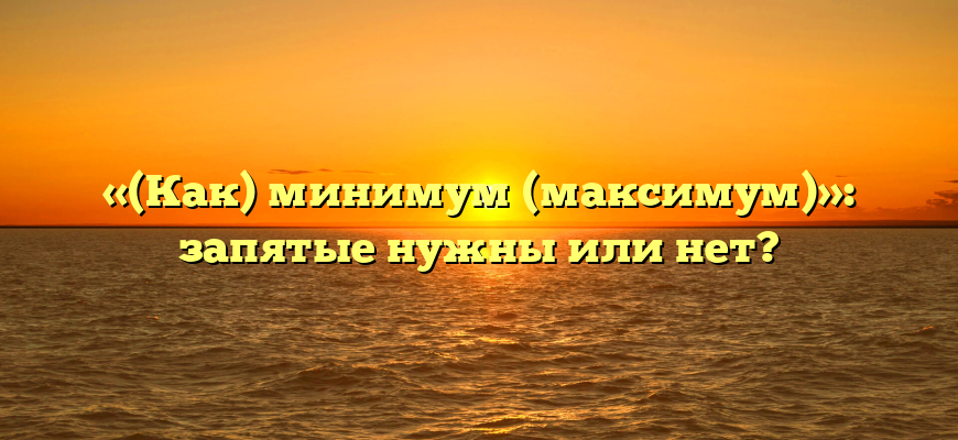 «(Как) минимум (максимум)»: запятые нужны или нет?
