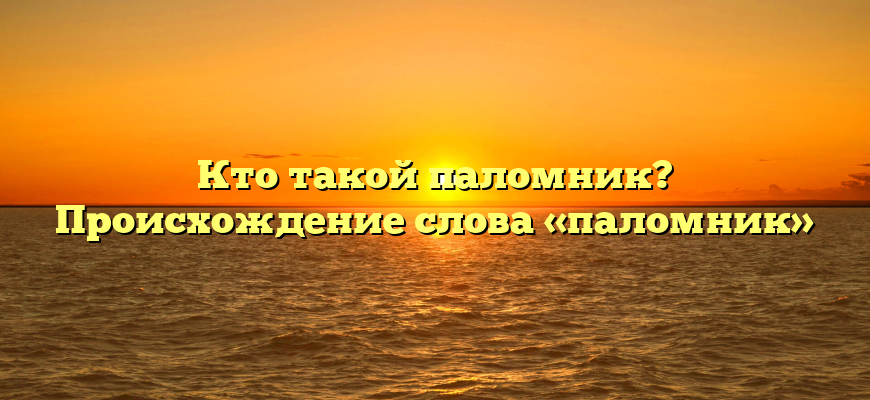 Кто такой паломник? Происхождение слова «паломник»