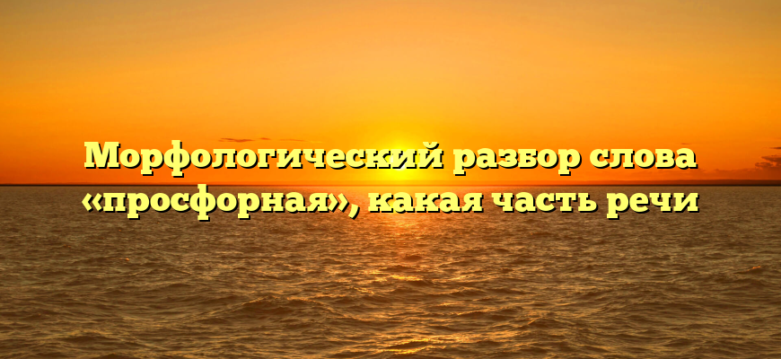 Морфологический разбор слова «просфорная», какая часть речи