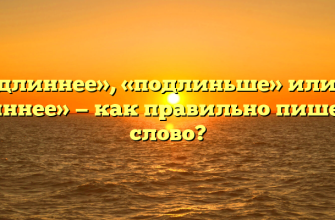 «Подлиннее», «подлиньше» или «по длиннее» — как правильно пишется слово?