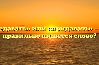 «Предавать» или «придавать» — как правильно пишется слово?