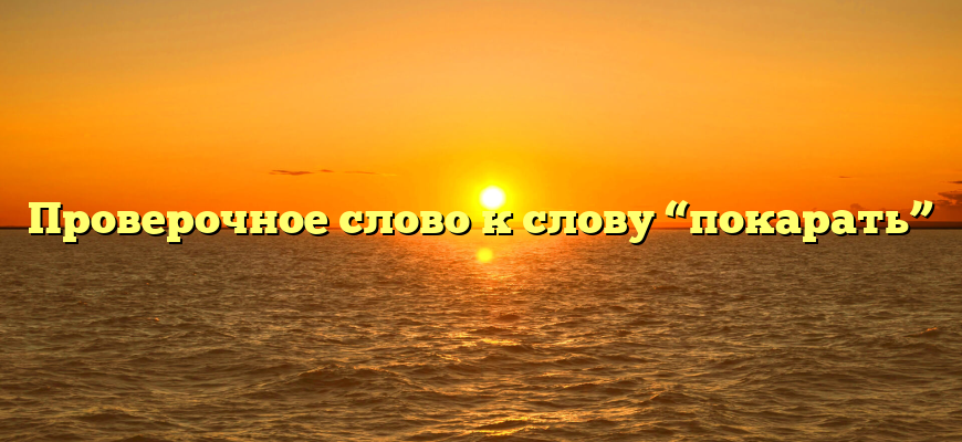 Проверочное слово к слову “покарать”