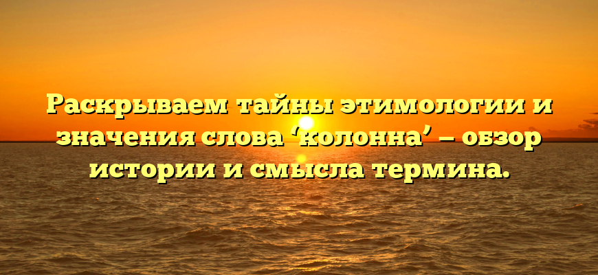 Раскрываем тайны этимологии и значения слова ‘колонна’ — обзор истории и смысла термина.
