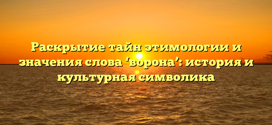 Раскрытие тайн этимологии и значения слова ‘ворона’: история и культурная символика